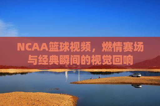 NCAA篮球视频,燃情赛场与经典瞬间的视觉回响
