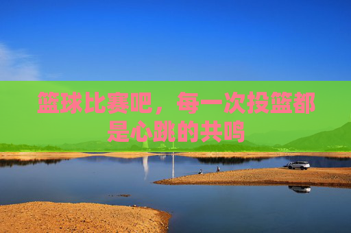篮球比赛吧，每一次投篮都是心跳的共鸣