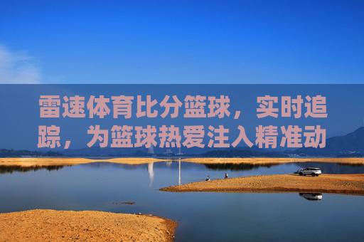 雷速体育比分篮球，实时追踪，为篮球热爱注入精准动力，雷速体育比分篮球，实时追踪，为篮球热爱注入精准动力