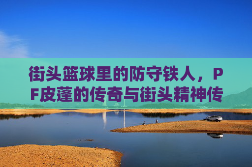 街头篮球里的防守铁人,PF皮蓬的传奇与街头精神传承