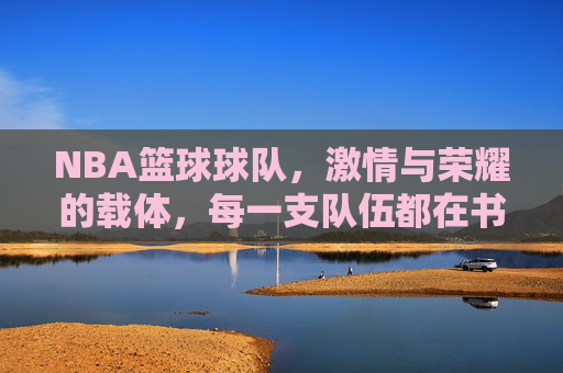 NBA篮球球队，激情与荣耀的载体，每一支队伍都在书写属于自己的篮球传奇，NBA球队，激情与荣耀的载体，书写属于自己的篮球传奇