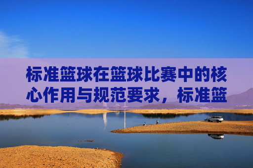 标准篮球在篮球比赛中的核心作用与规范要求,标准篮球在篮球比赛中的核心作用与规范要求