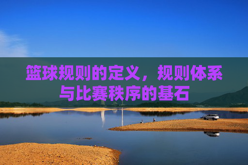 篮球规则的定义,规则体系与比赛秩序的基石