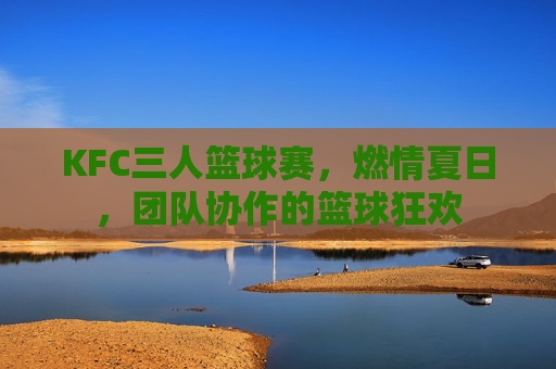 KFC三人篮球赛，燃情夏日，团队协作的篮球狂欢
