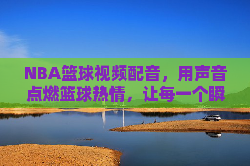 NBA篮球视频配音,用声音点燃篮球热情,让每一个瞬间都充满力量,NBA篮球视频配音,用声音点燃篮球热情,让每一个瞬间都充满力量