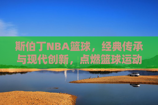 斯伯丁NBA篮球，经典传承与现代创新，点燃篮球运动的激情与荣耀，斯伯丁NBA篮球，经典传承与现代创新，点燃篮球运动的激情与荣耀