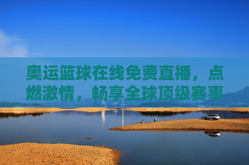 奥运篮球在线免费直播，点燃激情，畅享全球顶级赛事盛宴，奥运篮球在线免费直播，点燃激情，畅享全球顶级赛事盛宴
