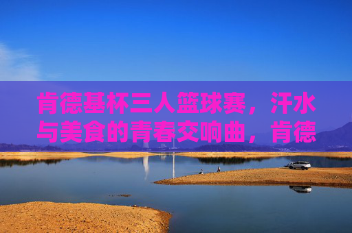 肯德基杯三人篮球赛,汗水与美食的青春交响曲,肯德基杯三人篮球赛,汗水与美食的青春交响曲