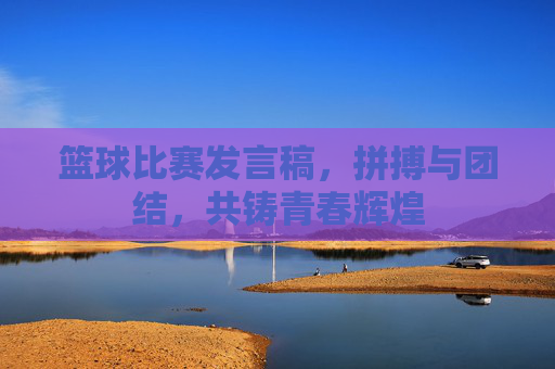 篮球比赛发言稿，拼搏与团结，共铸青春辉煌