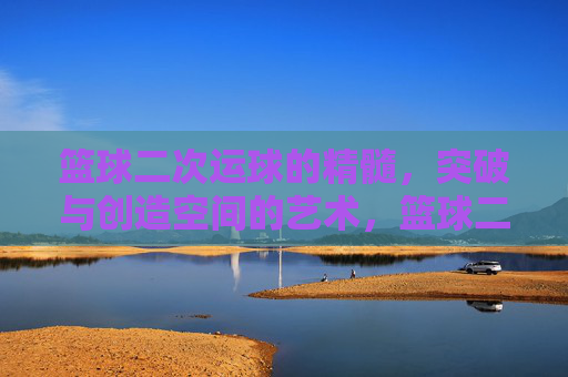 篮球二次运球的精髓，突破与创造空间的艺术，篮球二次运球的精髓，突破与创造空间的艺术