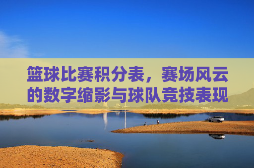 篮球比赛积分表，赛场风云的数字缩影与球队竞技表现的量化工具，篮球比赛积分表，赛场风云的数字缩影与球队竞技表现的量化工具