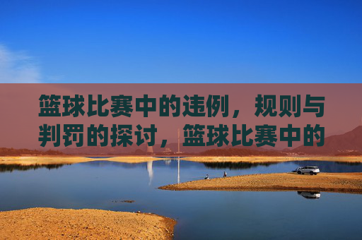 篮球比赛中的违例，规则与判罚的探讨，篮球比赛中的违例规则与判罚探讨