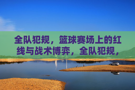全队犯规，篮球赛场上的红线与战术博弈，全队犯规，篮球赛场上的红线与战术博弈