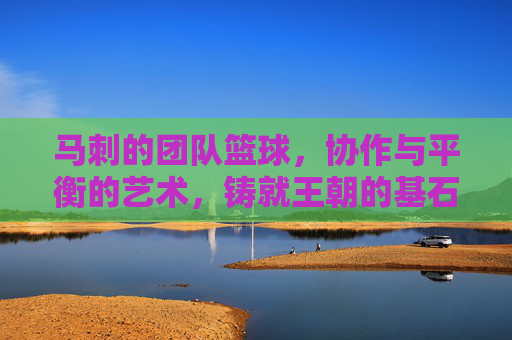 马刺的团队篮球,协作与平衡的艺术,铸就王朝的基石,马刺的团队篮球,协作与平衡的艺术,铸就王朝基石