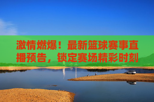 激情燃爆!最新篮球赛事直播预告,锁定赛场精彩时刻!激情燃爆!最新篮球赛事直播预告,锁定赛场精彩时刻!
