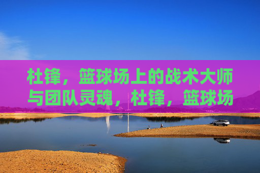 杜锋,篮球场上的战术大师与团队灵魂,杜锋,篮球场上的战术大师与团队灵魂