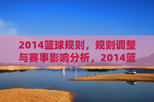 2014篮球规则,规则调整与赛事影响分析,2014篮球规则调整,规则变动与赛事影响分析