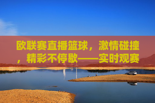 欧联赛直播篮球,激情碰撞,精彩不停歇——实时观赛新体验