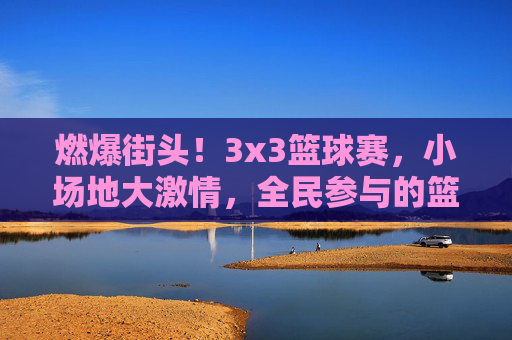 燃爆街头!3x3篮球赛,小场地大激情,全民参与的篮球狂欢盛宴,燃爆街头!3x3篮球赛,小场地激燃对决,全民共赴篮球狂欢盛宴