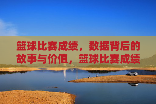 篮球比赛成绩，数据背后的故事与价值，篮球比赛成绩，数据背后的故事与价值
