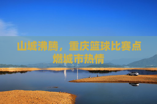 山城沸腾,重庆篮球比赛点燃城市热情
