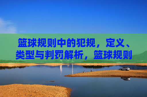 篮球规则中的犯规,定义、类型与判罚解析,篮球规则中犯规的定义、类型与判罚解析