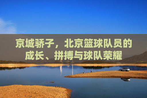 京城骄子，北京篮球队员的成长、拼搏与球队荣耀