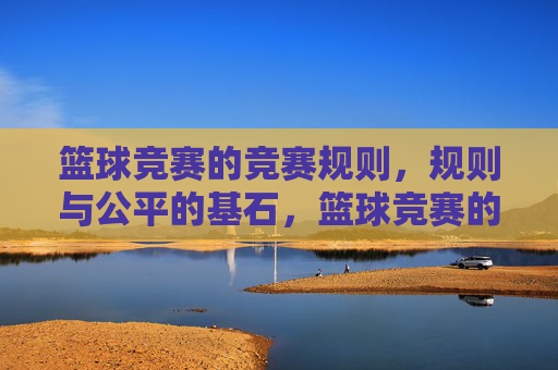 篮球竞赛的竞赛规则,规则与公平的基石,篮球竞赛的竞赛规则,公平的基石