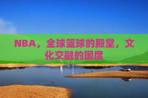 NBA,全球篮球的殿堂,文化交融的国度