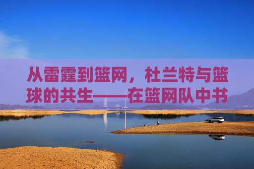 从雷霆到篮网，杜兰特与篮球的共生——在篮网队中书写新的王朝篇章