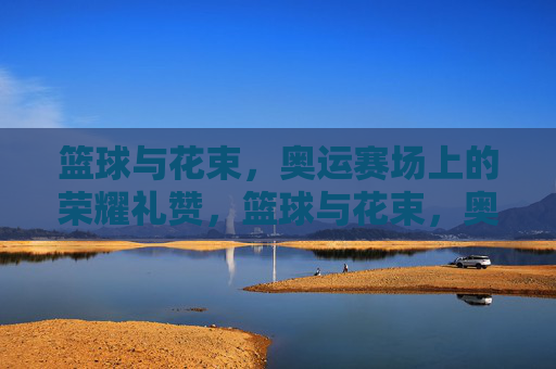 篮球与花束，奥运赛场上的荣耀礼赞，篮球与花束，奥运赛场上的荣耀礼赞