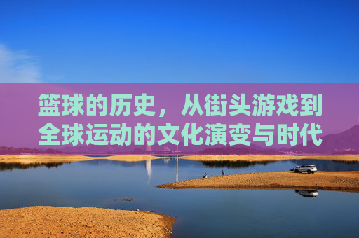 篮球的历史，从街头游戏到全球运动的文化演变与时代印记，从街头游戏到全球运动，篮球的历史与文化演变印记