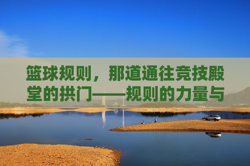 篮球规则，那道通往竞技殿堂的拱门——规则的力量与篮球运动的公平竞技，篮球规则，那道通往竞技殿堂的拱门——规则的力量与篮球运动的公平竞技