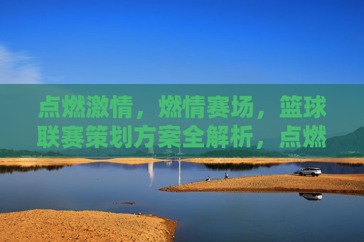 点燃激情，燃情赛场，篮球联赛策划方案全解析，点燃激情，燃情赛场，篮球联赛策划方案全解析