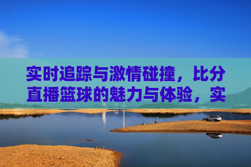 实时追踪与激情碰撞，比分直播篮球的魅力与体验，实时追踪与激情碰撞，比分直播篮球的魅力与体验