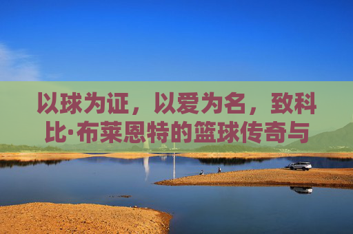 以球为证,以爱为名,致科比·布莱恩特的篮球传奇与精神传承,以球为证,以爱为名,致科比·布莱恩特的篮球传奇与精神传承