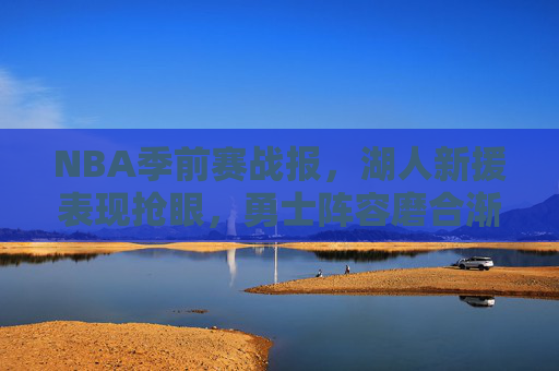 NBA季前赛战报,湖人新援表现抢眼,勇士阵容磨合渐入佳境,篮球新闻速览,NBA季前赛战报,湖人新援表现抢眼 勇士阵容磨合渐入佳境 篮球新闻速览
