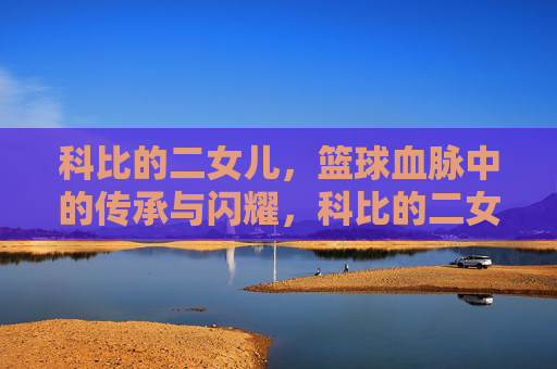 科比的二女儿,篮球血脉中的传承与闪耀,科比的二女儿,篮球血脉中的传承与闪耀