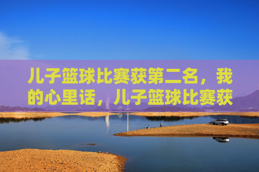 儿子篮球比赛获第二名,我的心里话,儿子篮球比赛获第二名,我的心里话