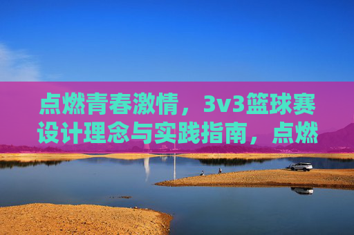 点燃青春激情,3v3篮球赛设计理念与实践指南,点燃青春激情,3v3篮球赛设计理念与实践指南
