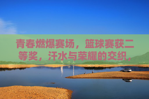 青春燃爆赛场，篮球赛获二等奖，汗水与荣耀的交织，青春燃爆赛场，篮球赛获二等奖，汗水与荣耀的交织