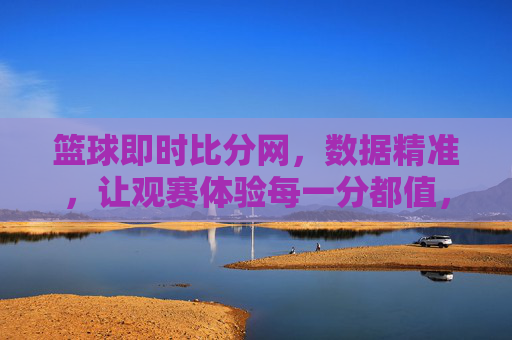 篮球即时比分网,数据精准,让观赛体验每一分都值,篮球即时比分网,数据精准,让观赛体验每一分都值