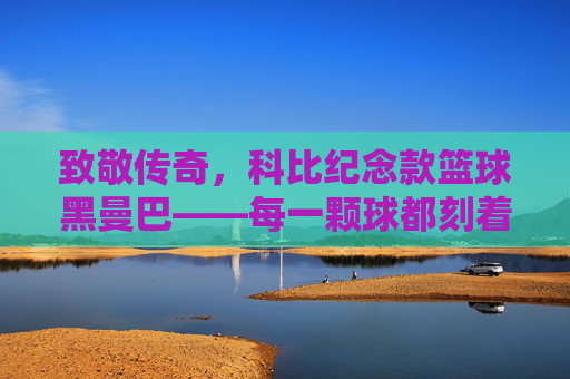 致敬传奇,科比纪念款篮球黑曼巴——每一颗球都刻着不朽的篮球魂,致敬传奇,科比纪念款篮球黑曼巴——每一颗球都刻着不朽的篮球魂