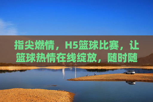 指尖燃情,H5篮球比赛,让篮球热情在线绽放,随时随地热血对决,指尖燃情H5篮球比赛,让篮球热情在线绽放,随时随地热血对决