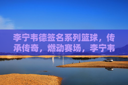 李宁韦德签名系列篮球,传承传奇,燃动赛场,李宁韦德签名系列篮球,传承传奇,燃动赛场