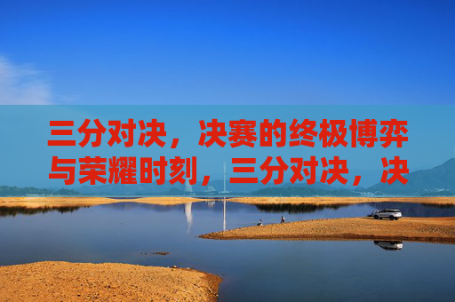 三分对决,决赛的终极博弈与荣耀时刻,三分对决,决赛的终极博弈与荣耀时刻
