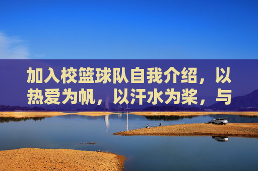加入校篮球队自我介绍,以热爱为帆,以汗水为桨,与篮球共赴青春之约,以热爱为帆,以汗水为桨,与篮球共赴青春之约——校篮球队加入自我介绍