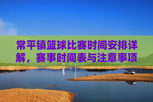 常平镇篮球比赛时间安排详解,赛事时间表与注意事项,常平镇篮球比赛时间安排详解,赛事时间表与注意事项