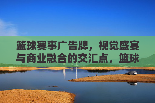 篮球赛事广告牌,视觉盛宴与商业融合的交汇点,篮球赛事广告牌,视觉盛宴与商业融合的交汇点