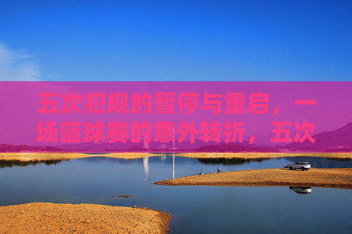 五次犯规的暂停与重启，一场篮球赛的意外转折，五次犯规的暂停与重启，一场篮球赛的意外转折